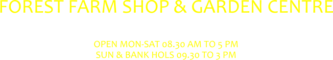 FOREST FARM SHOP & GARDEN CENTRE  OPEN MON-SAT 08.30 AM TO 5 PM SUN & BANK HOLS 09.30 TO 3 PM